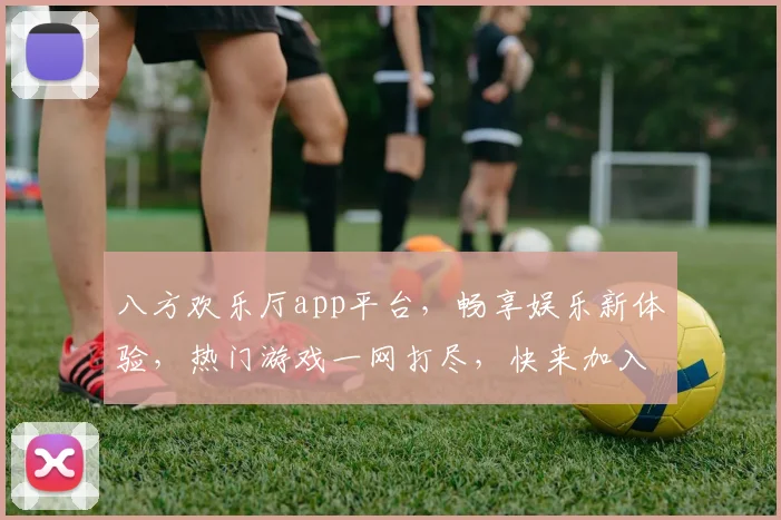 八方欢乐厅app平台，畅享娱乐新体验，热门游戏一网打尽，快来加入我们