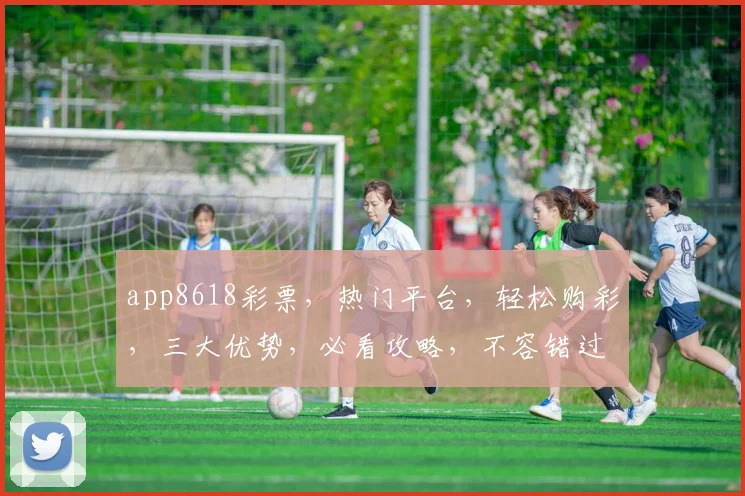 app8618彩票，热门平台，轻松购彩，三大优势，必看攻略，不容错过