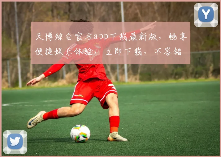天博综合官方app下载最新版，畅享便捷娱乐体验，立即下载，不容错过，轻松畅玩