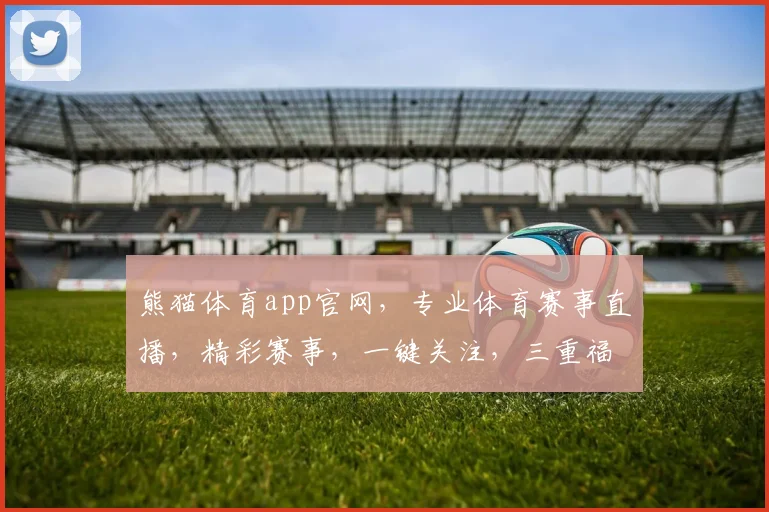 熊猫体育app官网，专业体育赛事直播，精彩赛事，一键关注，三重福利，不容错过