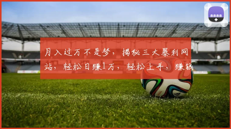 月入过万不是梦，揭秘三大暴利网站，轻松日赚1万，轻松上手，赚钱新姿势，快来尝试