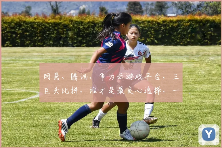 网易、腾讯、华为云游戏平台，三巨头比拼，谁才是最良心选择，一探究竟，三款平台对比