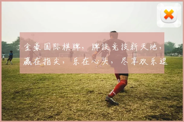 金豪国际棋牌，牌技竞技新天地，赢在指尖，乐在心头，尽享欢乐逗逗乐