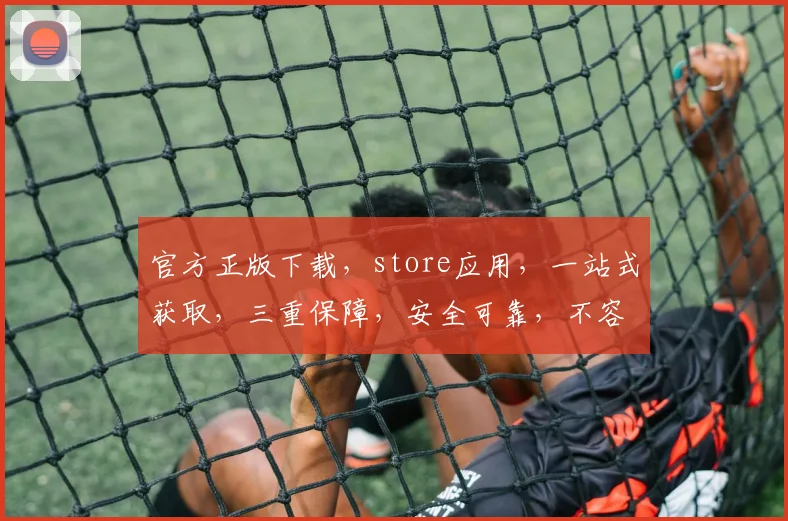 官方正版下载，store应用，一站式获取，三重保障，安全可靠，不容错过