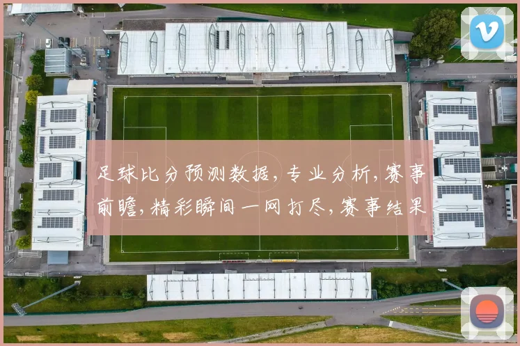 足球比分预测数据,专业分析,赛事前瞻,精彩瞬间一网打尽,赛事结果预测,敬请关注