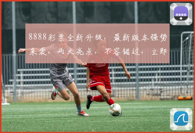 8888彩票全新升级，最新版本强势来袭，两大亮点，不容错过，立即体验