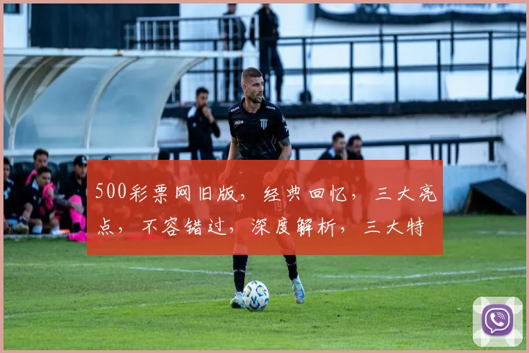 500彩票网旧版，经典回忆，三大亮点，不容错过，深度解析，三大特点，揭秘历史