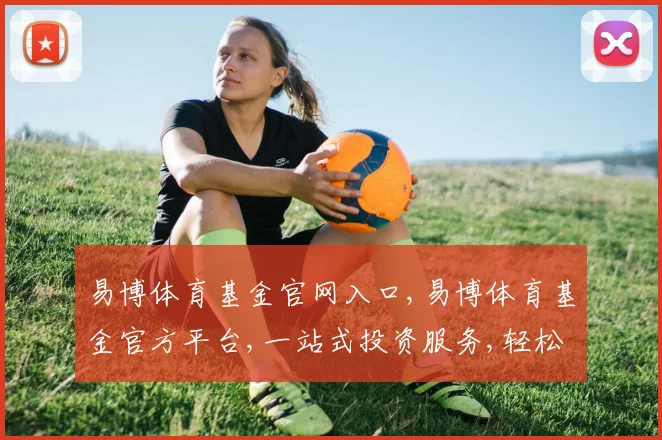 易博体育基金官网入口,易博体育基金官方平台,一站式投资服务,轻松进入