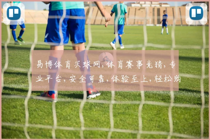 易博体育买球网,体育赛事竞猜,专业平台,安全可靠,体验至上,轻松购球。
