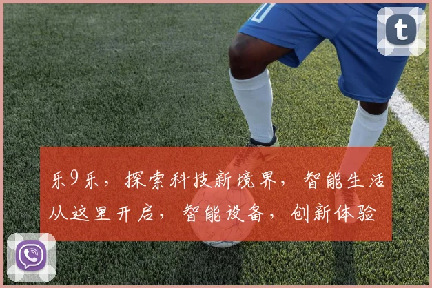 乐9乐，探索科技新境界，智能生活从这里开启，智能设备，创新体验，不容错过