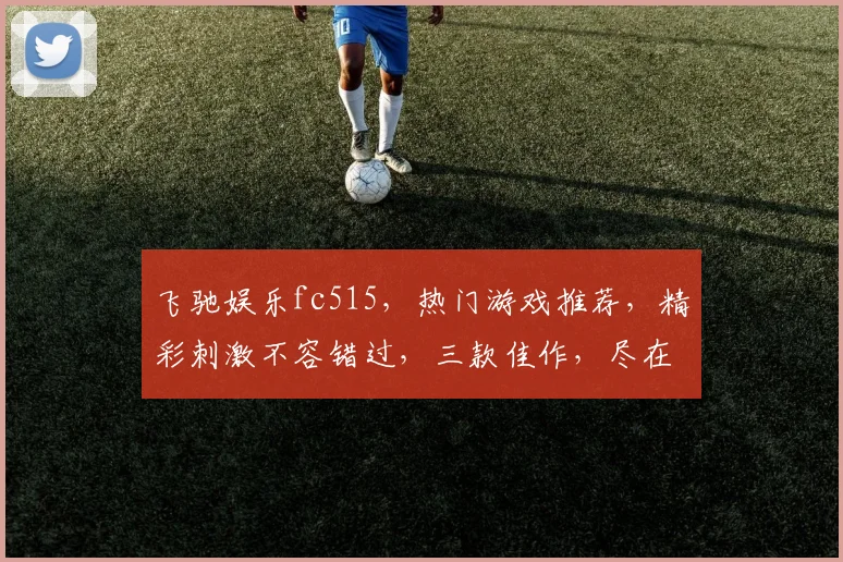 飞驰娱乐fc515，热门游戏推荐，精彩刺激不容错过，三款佳作，尽在飞驰