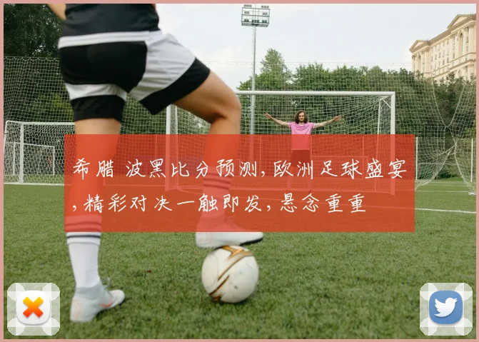 希腊 波黑比分预测,欧洲足球盛宴,精彩对决一触即发,悬念重重