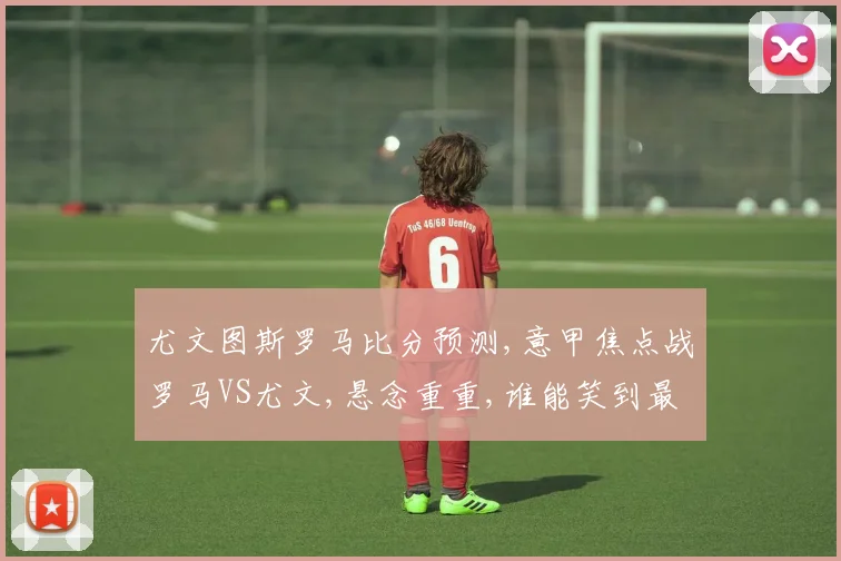 尤文图斯罗马比分预测,意甲焦点战罗马VS尤文,悬念重重,谁能笑到最后